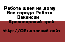 Работа швеи на дому - Все города Работа » Вакансии   . Красноярский край